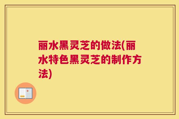 丽水黑灵芝的做法(丽水特色黑灵芝的制作方法)