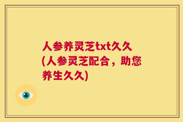 人参养灵芝txt久久(人参灵芝配合，助您养生久久)