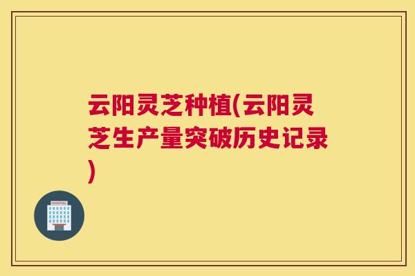 云阳灵芝种植(云阳灵芝生产量突破历史记录)