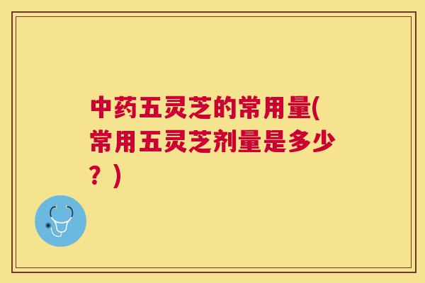 五灵芝的常用量(常用五灵芝剂量是多少？)