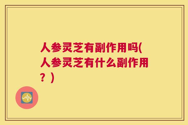 人参灵芝有副作用吗(人参灵芝有什么副作用？)
