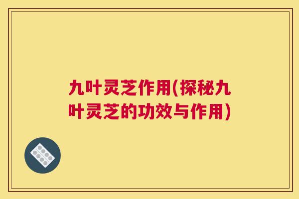 九叶灵芝作用(探秘九叶灵芝的功效与作用)