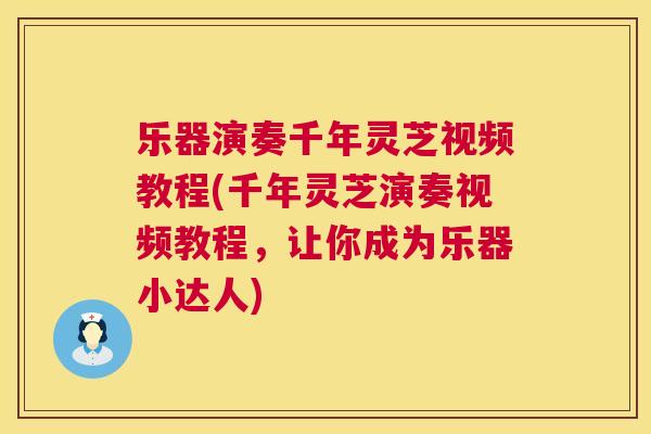 乐器演奏千年灵芝视频教程(千年灵芝演奏视频教程，让你成为乐器小达人)