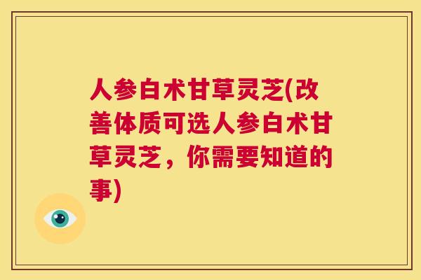 人参白术甘草灵芝(改善体质可选人参白术甘草灵芝，你需要知道的事)