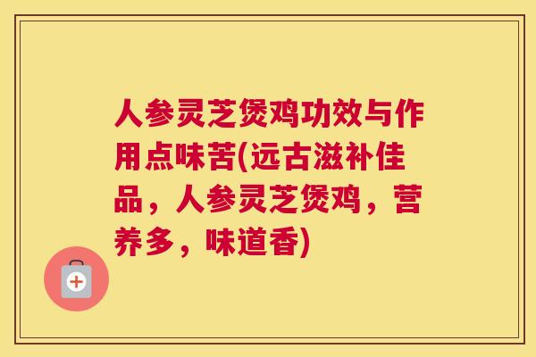 人参灵芝煲鸡功效与作用点味苦(远古滋补佳品，人参灵芝煲鸡，营养多，味道香)