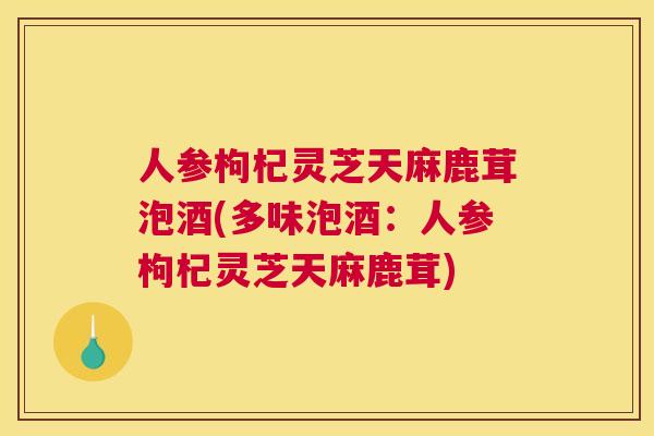 人参枸杞灵芝天麻鹿茸泡酒(多味泡酒：人参枸杞灵芝天麻鹿茸)