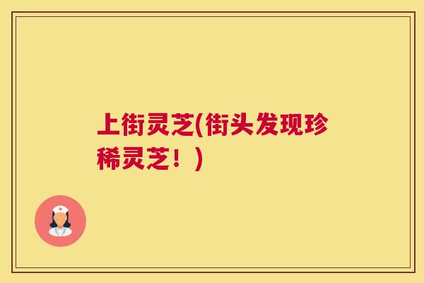 上街灵芝(街头发现珍稀灵芝！)