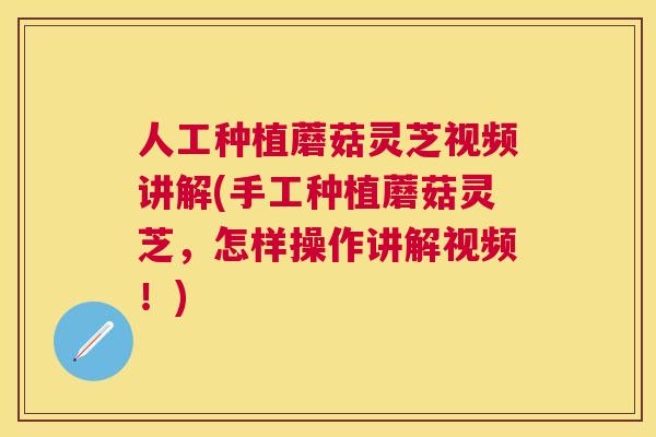 人工种植蘑菇灵芝视频讲解(手工种植蘑菇灵芝，怎样操作讲解视频！)