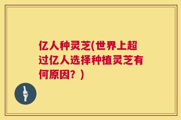 亿人种灵芝(世界上超过亿人选择种植灵芝有何原因？)