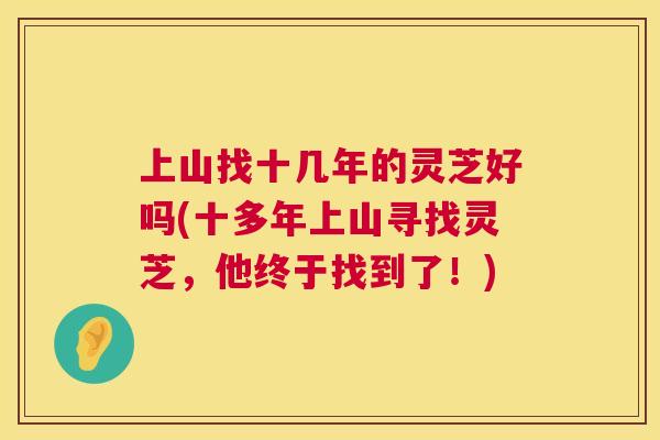 上山找十几年的灵芝好吗(十多年上山寻找灵芝，他终于找到了！)