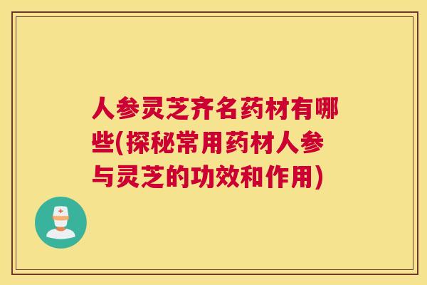 人参灵芝齐名药材有哪些(探秘常用药材人参与灵芝的功效和作用)