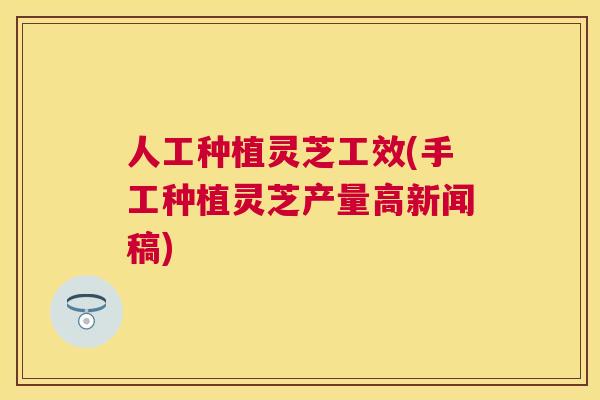 人工种植灵芝工效(手工种植灵芝产量高新闻稿)