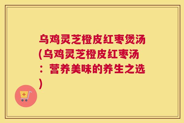 乌鸡灵芝橙皮红枣煲汤(乌鸡灵芝橙皮红枣汤：营养美味的养生之选)