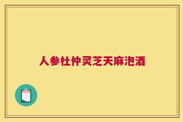 人参杜仲灵芝天麻泡酒