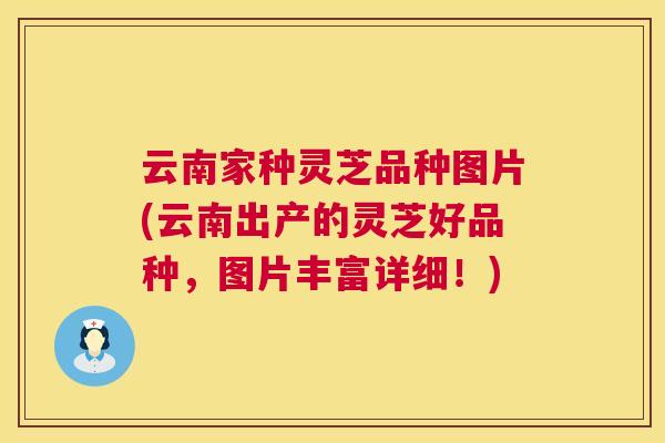 云南家种灵芝品种图片(云南出产的灵芝好品种，图片丰富详细！)