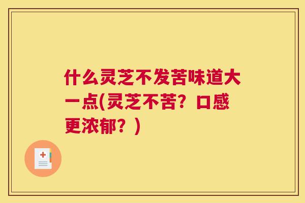 什么灵芝不发苦味道大一点(灵芝不苦？口感更浓郁？)