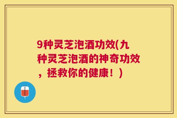 9种灵芝泡酒功效(九种灵芝泡酒的神奇功效，拯救你的健康！)
