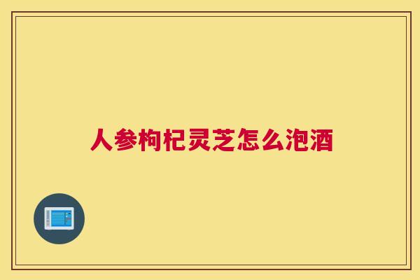 人参枸杞灵芝怎么泡酒
