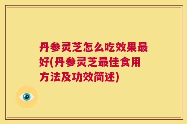 丹参灵芝怎么吃效果好(丹参灵芝佳食用方法及功效简述)