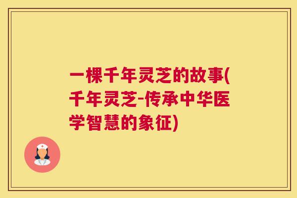 一棵千年灵芝的故事(千年灵芝-传承中华医学智慧的象征)