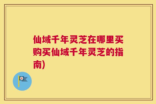 仙域千年灵芝在哪里买购买仙域千年灵芝的指南)