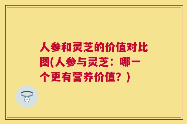 人参和灵芝的价值对比图(人参与灵芝：哪一个更有营养价值？)
