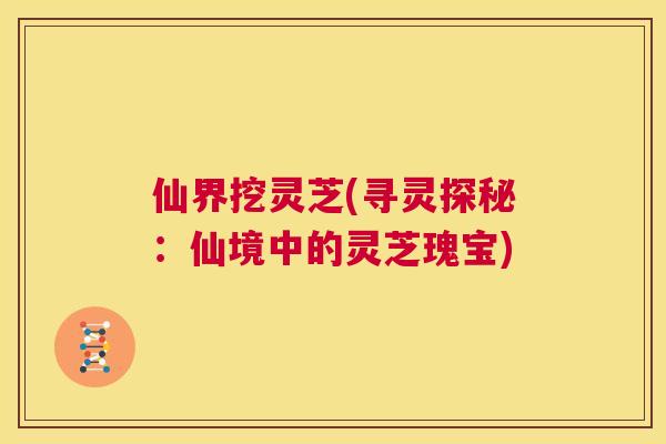 仙界挖灵芝(寻灵探秘：仙境中的灵芝瑰宝)