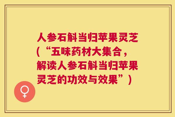 人参石斛当归苹果灵芝(“五味药材大集合，解读人参石斛当归苹果灵芝的功效与效果”)