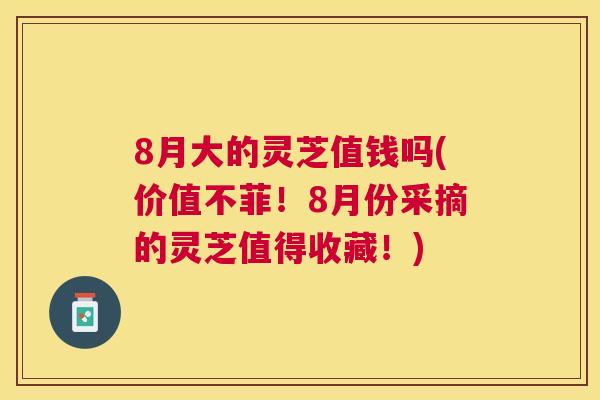 8月大的灵芝值钱吗(价值不菲！8月份采摘的灵芝值得收藏！)