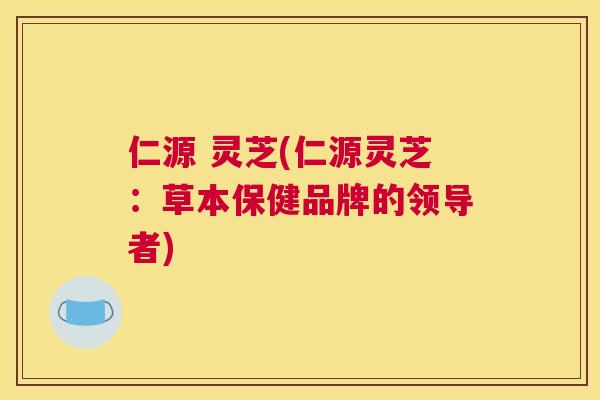 仁源 灵芝(仁源灵芝：草本保健品牌的领导者)