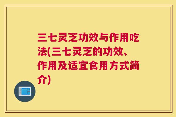 三七灵芝功效与作用吃法(三七灵芝的功效、作用及适宜食用方式简介)