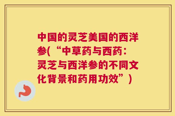 中国的灵芝美国的西洋参(“中草药与西药：灵芝与西洋参的不同文化背景和药用功效”)