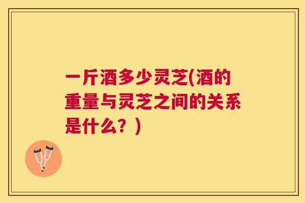 一斤酒多少灵芝(酒的重量与灵芝之间的关系是什么？)