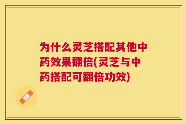 为什么灵芝搭配其他中果翻倍(灵芝与搭配可翻倍功效)