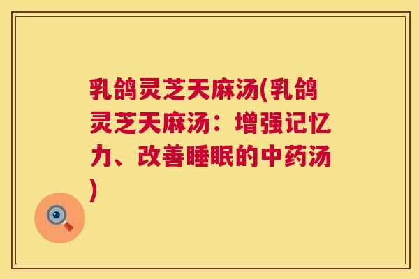 乳鸽灵芝天麻汤(乳鸽灵芝天麻汤：增强记忆力、改善的汤)