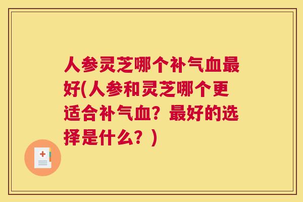 人参灵芝哪个好(人参和灵芝哪个更适合？好的选择是什么？)