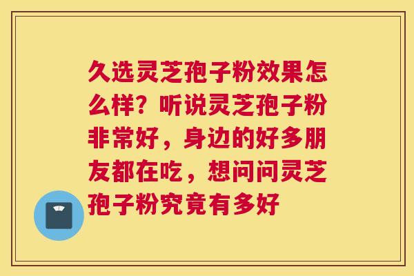 久选灵芝孢子粉效果怎么样？听说灵芝孢子粉非常好，身边的好多朋友都在吃，想问问灵芝孢子粉究竟有多好