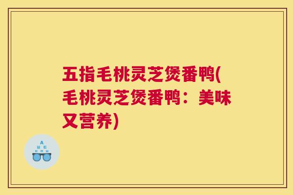五指毛桃灵芝煲番鸭(毛桃灵芝煲番鸭：美味又营养)