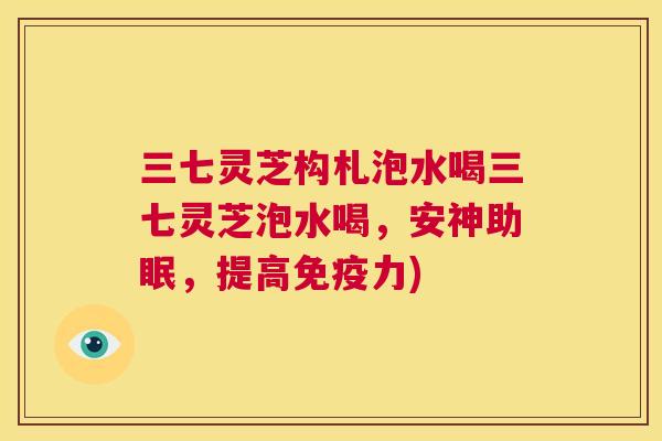 三七灵芝构札泡水喝三七灵芝泡水喝，安神助眠，提高免疫力)