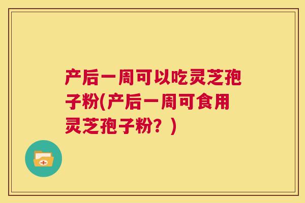 产后一周可以吃灵芝孢子粉(产后一周可食用灵芝孢子粉？)