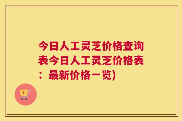 今日人工灵芝价格查询表今日人工灵芝价格表：新价格一览)