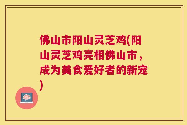 佛山市阳山灵芝鸡(阳山灵芝鸡亮相佛山市，成为美食爱好者的新宠)