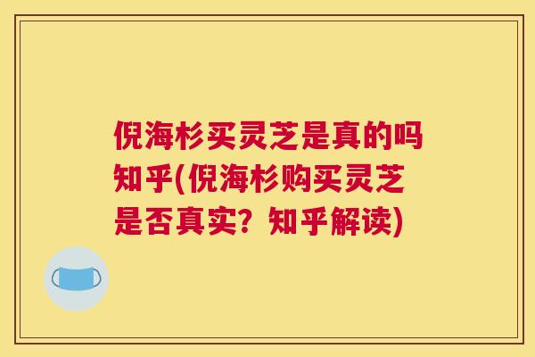 倪海杉买灵芝是真的吗知乎(倪海杉购买灵芝是否真实？知乎解读)