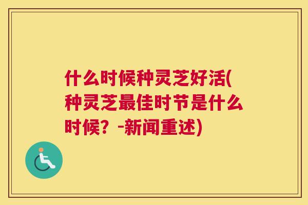 什么时候种灵芝好活(种灵芝佳时节是什么时候？-新闻重述)