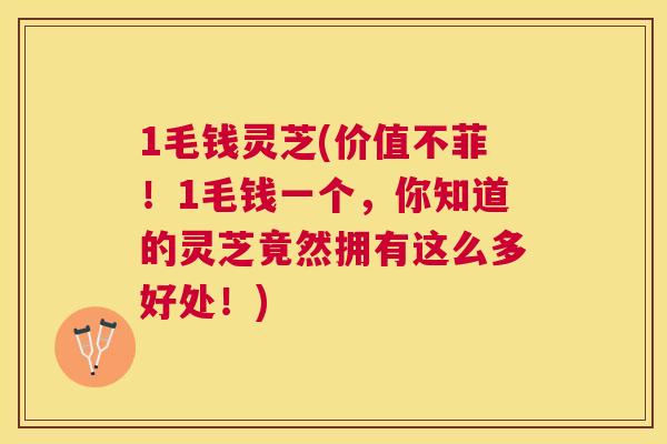 1毛钱灵芝(价值不菲！1毛钱一个，你知道的灵芝竟然拥有这么多好处！)