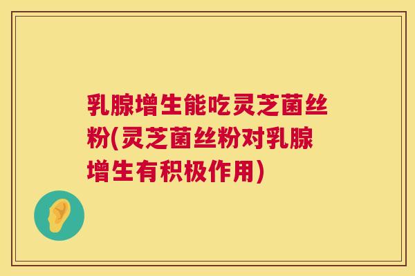 乳腺增生能吃灵芝菌丝粉(灵芝菌丝粉对乳腺增生有积极作用)