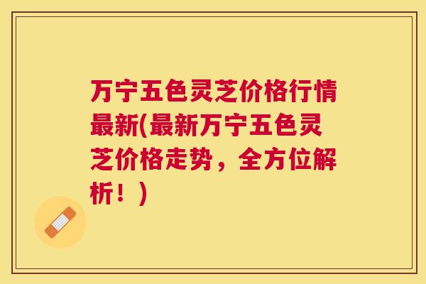 万宁五色灵芝价格行情新(新万宁五色灵芝价格走势，全方位解析！)