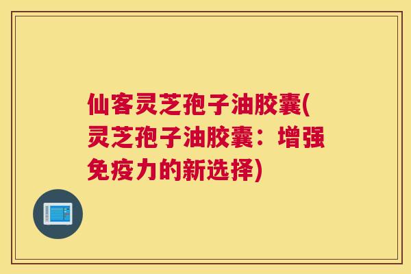 仙客灵芝孢子油胶囊(灵芝孢子油胶囊：增强免疫力的新选择)