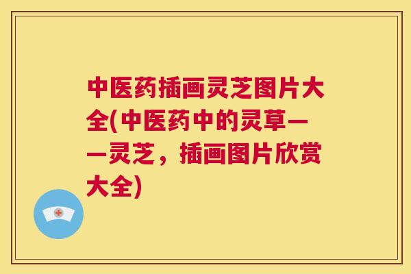 中医药插画灵芝图片大全(中医药中的灵草——灵芝，插画图片欣赏大全)