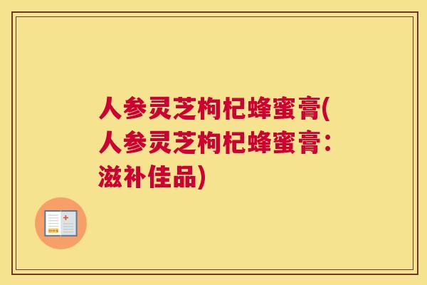 人参灵芝枸杞蜂蜜膏(人参灵芝枸杞蜂蜜膏：滋补佳品)